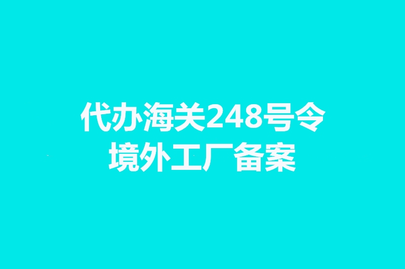 代辦海關248號令境外工廠備案手續(xù)時間.jpg