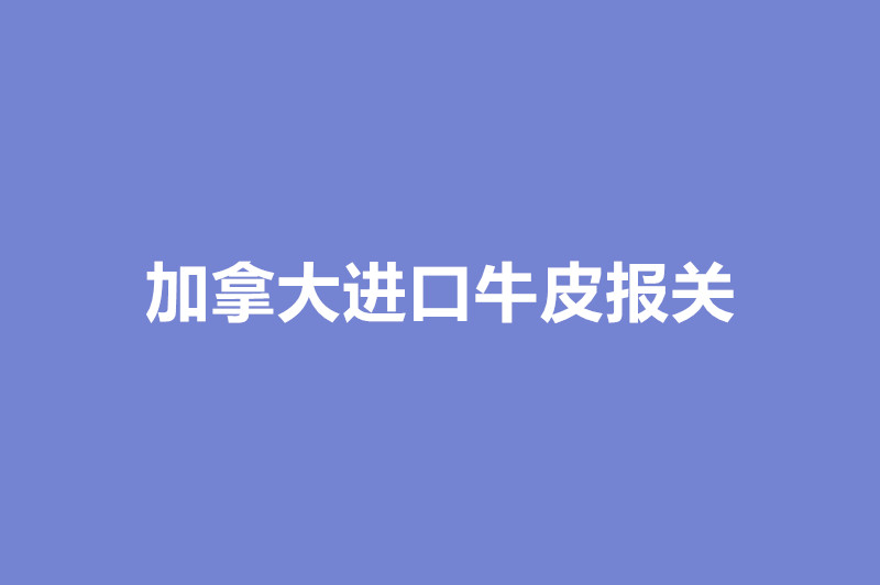 加拿大進(jìn)口牛皮報(bào)關(guān)的注意事項(xiàng).jpg